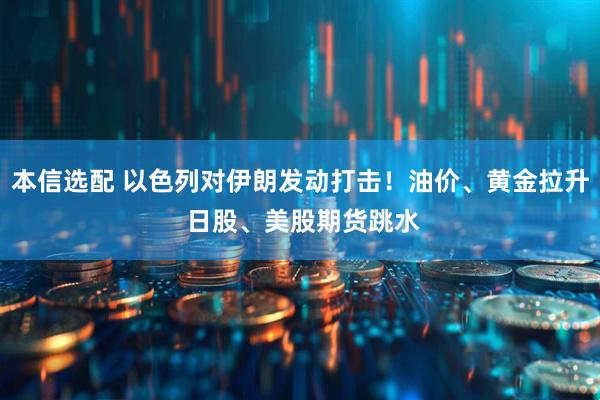 本信选配 以色列对伊朗发动打击！油价、黄金拉升 日股、美股期货跳水