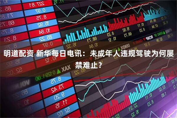 明道配资 新华每日电讯：未成年人违规驾驶为何屡禁难止？