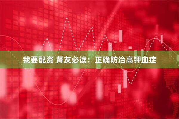 我要配资 肾友必读：正确防治高钾血症