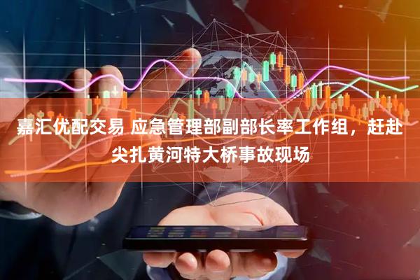 嘉汇优配交易 应急管理部副部长率工作组，赶赴尖扎黄河特大桥事故现场