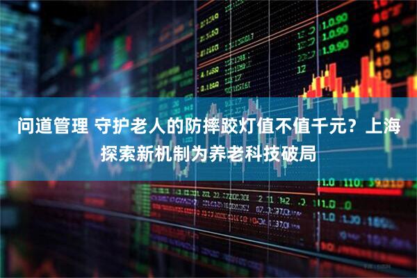 问道管理 守护老人的防摔跤灯值不值千元？上海探索新机制为养老科技破局