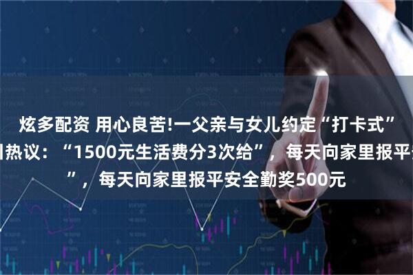炫多配资 用心良苦!一父亲与女儿约定“打卡式”给每月生活费引热议：“1500元生活费分3次给”，每天向家里报平安全勤奖500元