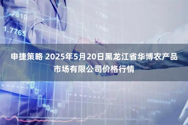 申捷策略 2025年5月20日黑龙江省华博农产品市场有限公司价格行情