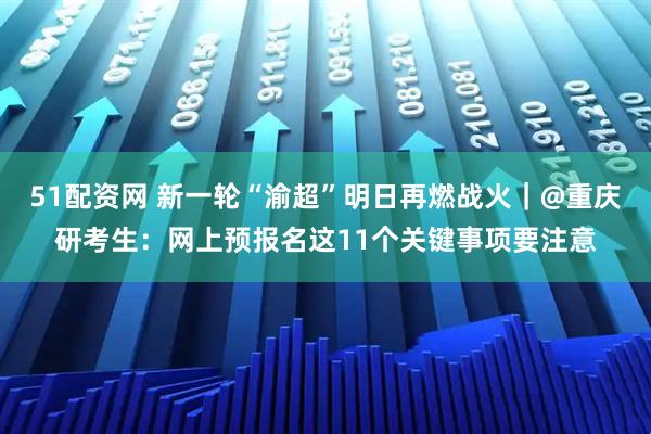 51配资网 新一轮“渝超”明日再燃战火｜@重庆研考生：网上预报名这11个关键事项要注意