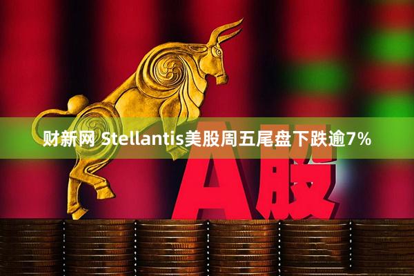 财新网 Stellantis美股周五尾盘下跌逾7%