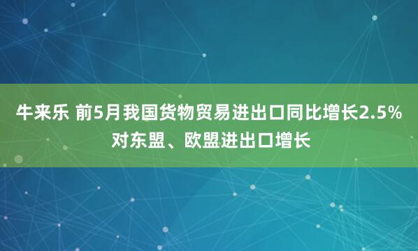 牛来乐 前5月我国货物贸易进出口同比增长2.5% 对东盟、欧盟进出口增长