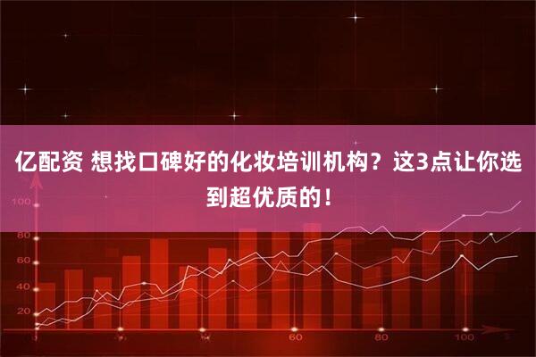 亿配资 想找口碑好的化妆培训机构？这3点让你选到超优质的！